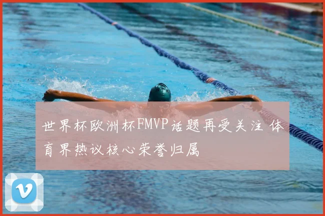 世界杯欧洲杯FMVP话题再受关注 体育界热议核心荣誉归属