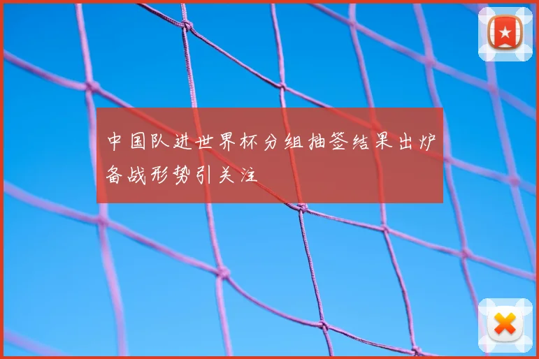 中国队进世界杯分组抽签结果出炉备战形势引关注