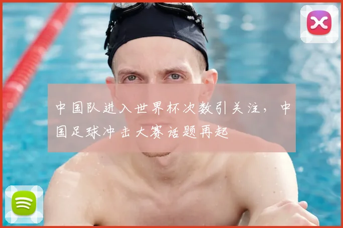 中国队进入世界杯次数引关注,中国足球冲击大赛话题再起