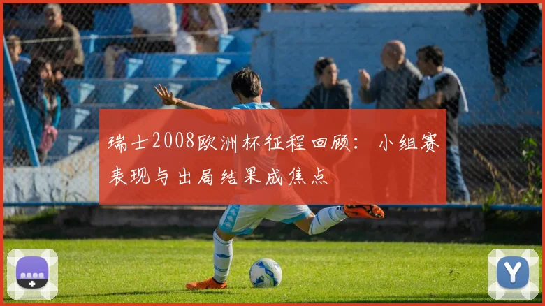 瑞士2008欧洲杯征程回顾:小组赛表现与出局结果成焦点