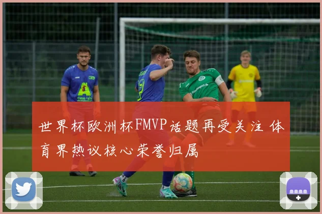 世界杯欧洲杯FMVP话题再受关注 体育界热议核心荣誉归属