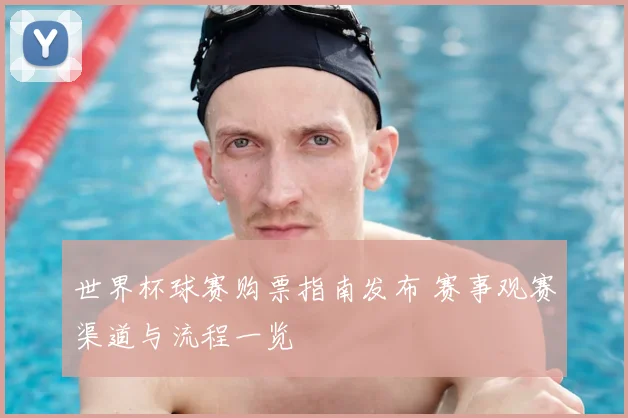 世界杯球赛购票指南发布 赛事观赛渠道与流程一览
