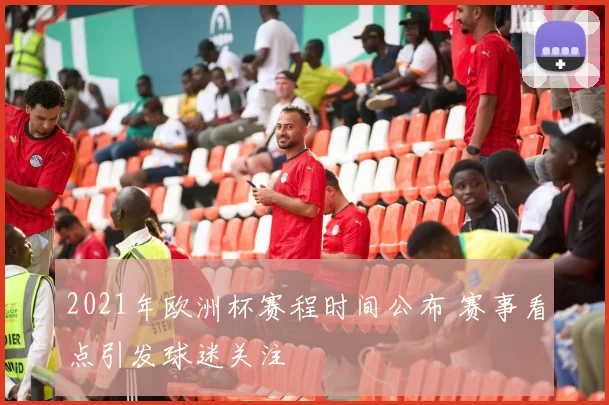2021年欧洲杯赛程时间公布 赛事看点引发球迷关注